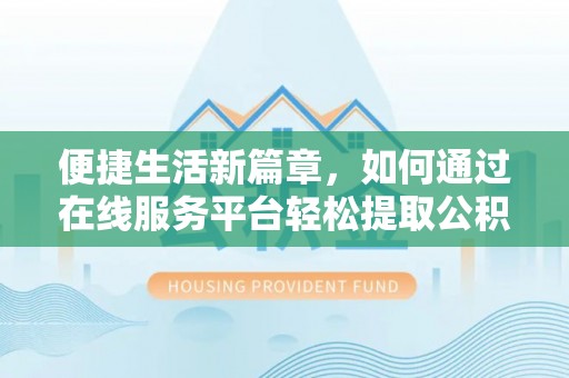 北门便捷生活新篇章，如何通过在线服务平台轻松提取公积金