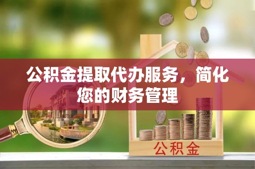 北门公积金提取代办服务，简化您的财务管理