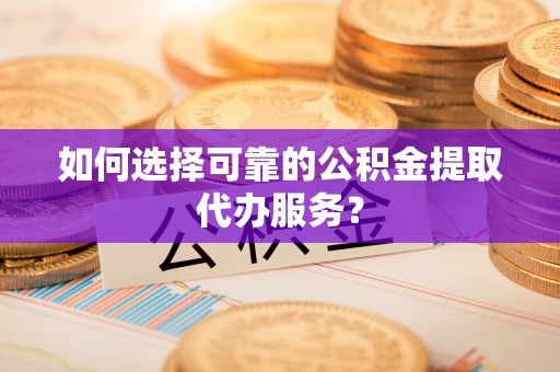北门如何选择可靠的公积金提取代办服务？