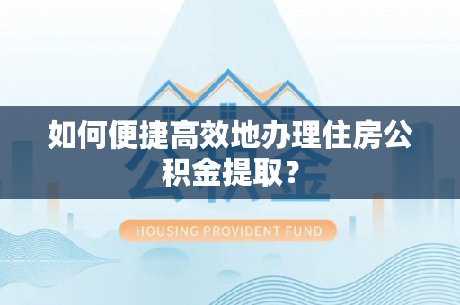 北门如何便捷高效地办理住房公积金提取？