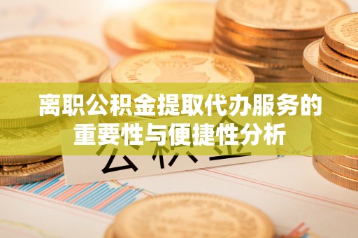 北门离职公积金提取代办服务的重要性与便捷性分析