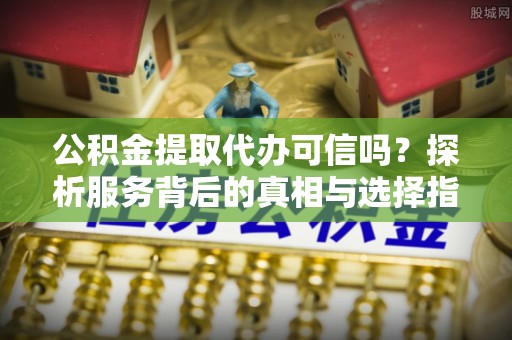 北门公积金提取代办可信吗？探析服务背后的真相与选择指南