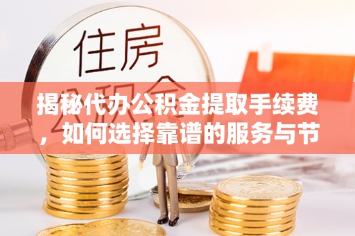 北门揭秘代办公积金提取手续费，如何选择靠谱的服务与节省成本