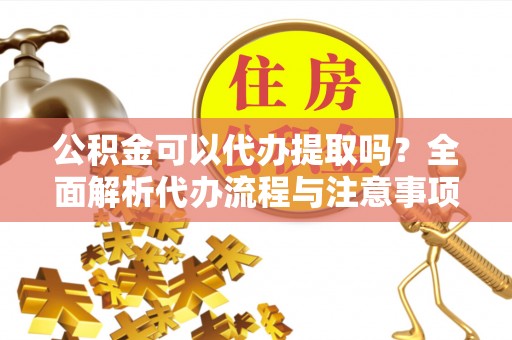 北门公积金可以代办提取吗？全面解析代办流程与注意事项