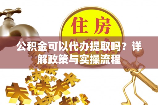 北门公积金可以代办提取吗？详解政策与实操流程