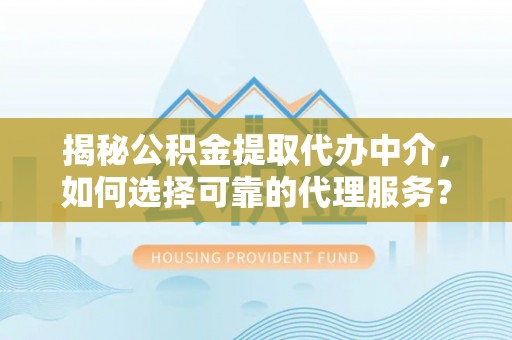 北门揭秘公积金提取代办中介，如何选择可靠的代理服务？