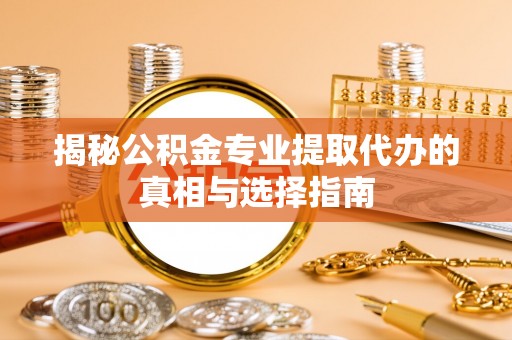 北门揭秘公积金专业提取代办的真相与选择指南