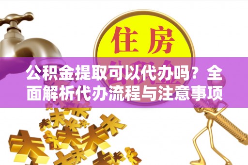 北门公积金提取可以代办吗？全面解析代办流程与注意事项