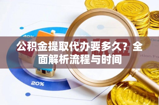 北门公积金提取代办要多久？全面解析流程与时间